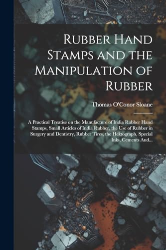 Rubber Hand Stamps and the Manipulation of Rubber; a Practical Treatise on the Manufacture of India Rubber Hand Stamps, Small Articles of India Rubber, the Use of Rubber in Surgery and Dentistry, Rubber Tires, the Hektograph, Special Inks, Cements And...