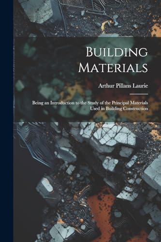 Building Materials; Being an Introduction to the Study of the Principal Materials Used in Building Construction