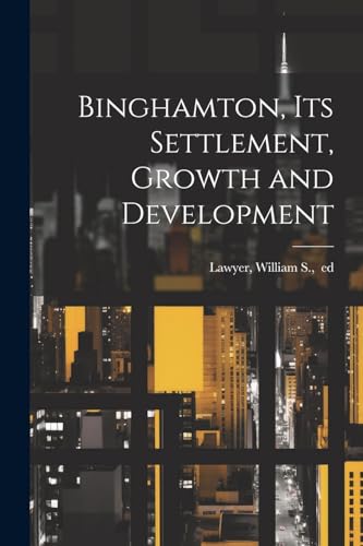 Binghamton, Its Settlement, Growth and Development