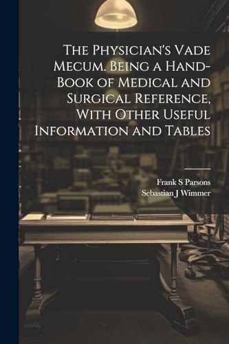 The Physician's Vade Mecum. Being a Hand-book of Medical and Surgical Reference, With Other Useful Information and Tables