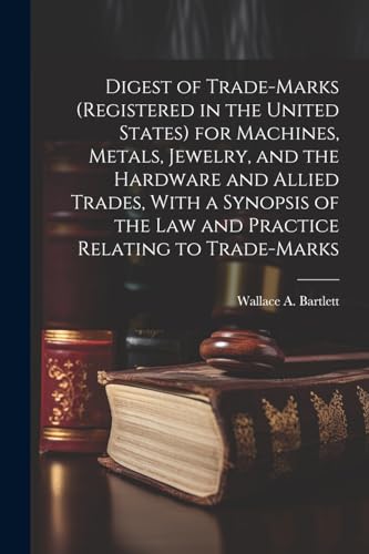 Digest of Trade-marks (registered in the United States) for Machines, Metals, Jewelry, and the Hardware and Allied Trades, With a Synopsis of the Law and Practice Relating to Trade-marks