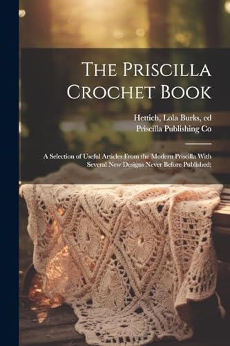 The Priscilla Crochet Book; a Selection of Useful Articles From the Modern Priscilla With Several New Designs Never Before Published;