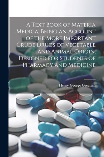 A Text Book of Materia Medica, Being an Account of the More Important Crude Drugs of Vegetable and Animal Origin, Designed for Students of Pharmacy and Medicine