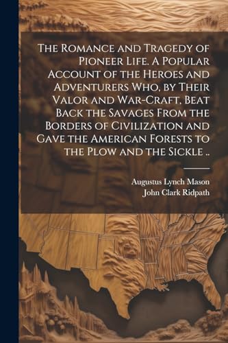 The Romance and Tragedy of Pioneer Life. A Popular Account of the Heroes and Adventurers Who, by Their Valor and War-craft, Beat Back the Savages From the Borders of Civilization and Gave the American Forests to the Plow and the Sickle ..
