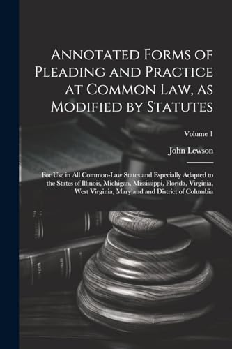 Annotated Forms of Pleading and Practice at Common Law, as Modified by Statutes; for Use in All Common-law States and Especially Adapted to the States of Illinois, Michigan, Mississippi, Florida, Virginia, West Virginia, Maryland and District of Columbia;