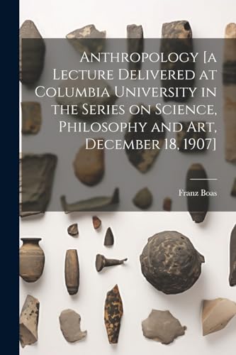Anthropology [a Lecture Delivered at Columbia University in the Series on Science, Philosophy and Art, December 18, 1907]