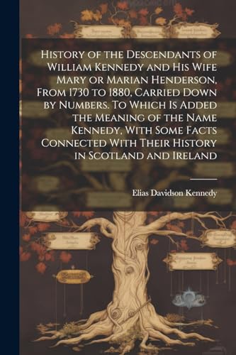 History of the Descendants of William Kennedy and His Wife Mary or Marian Henderson, From 1730 to 1880, Carried Down by Numbers. To Which is Added the Meaning of the Name Kennedy, With Some Facts Connected With Their History in Scotland and Ireland