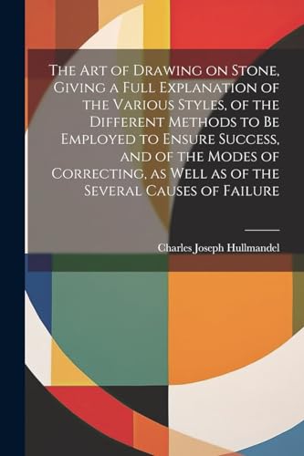 The Art of Drawing on Stone, Giving a Full Explanation of the Various Styles, of the Different Methods to Be Employed to Ensure Success, and of the Modes of Correcting, as Well as of the Several Causes of Failure