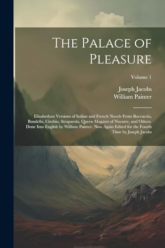 The Palace of Pleasure; Elizabethan Versions of Italian and French Novels From Boccaccio, Bandello, Cinthio, Straparola, Queen Magaret of Navarre, and Others. Done Into English by William Painter. Now Again Edited for the Fourth Time by Joseph Jacobs; Vol