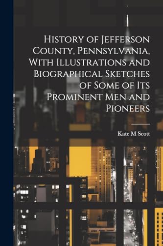 History of Jefferson County, Pennsylvania, With Illustrations and Biographical Sketches of Some of Its Prominent Men and Pioneers