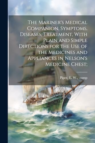 The Mariner's Medical Companion, Symptoms, Diseases, Treatment, With Plain and Simple Directions for the Use of the Medicines and Appliances in Nelson's Medicine Chest;