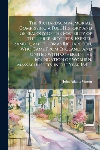 The Richardson Memorial, Comprising a Full History and Genealogy of the Posterity of the Three Brothers, Ezekiel, Samuel, and Thomas Richardson, Who Came From England, and United With Others in the Foundation of Woburn, Massachusetts, in the Year 1641,...