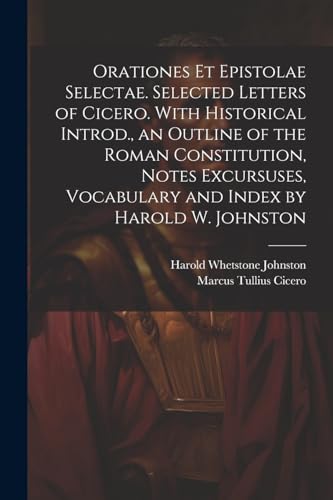 Orationes Et Epistolae Selectae. Selected Letters of Cicero. With Historical Introd., an Outline of the Roman Constitution, Notes Excursuses, Vocabulary and Index by Harold W. Johnston