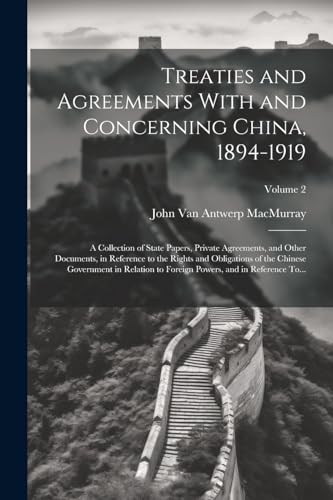 Treaties and Agreements With and Concerning China, 1894-1919; a Collection of State Papers, Private Agreements, and Other Documents, in Reference to the Rights and Obligations of the Chinese Government in Relation to Foreign Powers, and in Reference To...