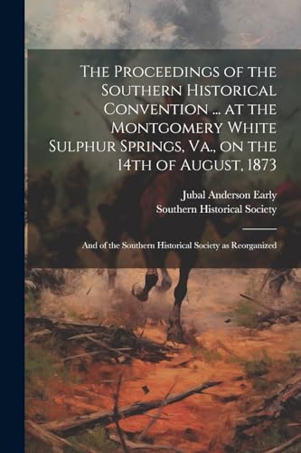 The Proceedings of the Southern Historical Convention ... at the Montgomery White Sulphur Springs, Va., on the 14th of August, 1873; and of the Southern Historical Society as Reorganized
