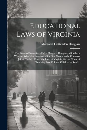 Educational Laws of Virginia; the Personal Narrative of Mrs. Margaret Douglass, a Southern Woman, Who Was Imprisoned for One Month in the Common Jail of Norfolk, Under the Laws of Virginia, for the Crime of Teaching Free Colored Children to Read ..