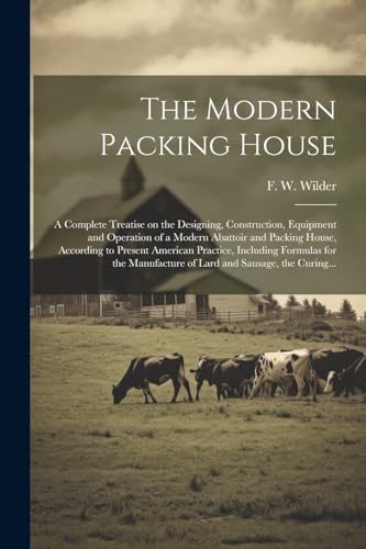 The Modern Packing House; a Complete Treatise on the Designing, Construction, Equipment and Operation of a Modern Abattoir and Packing House, According to Present American Practice, Including Formulas for the Manufacture of Lard and Sausage, the Curing...