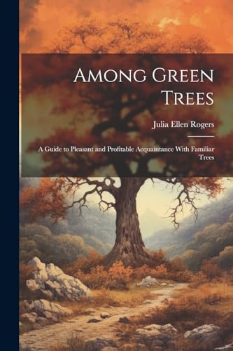 Among Green Trees; a Guide to Pleasant and Profitable Acquaintance With Familiar Trees