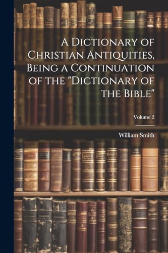 A Dictionary of Christian Antiquities, Being a Continuation of the 'Dictionary of the Bible'; Volume 2