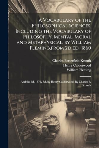 A Vocabulary of the Philosophical Sciences. Including the Vocabulary of Philosophy, Mental, Moral and Metaphysical, by William Fleming,from 2d Ed., 1860