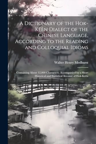 A Dictionary of the Hok-këèn Dialect of the Chinese Language, According to the Reading and Colloquial Idioms