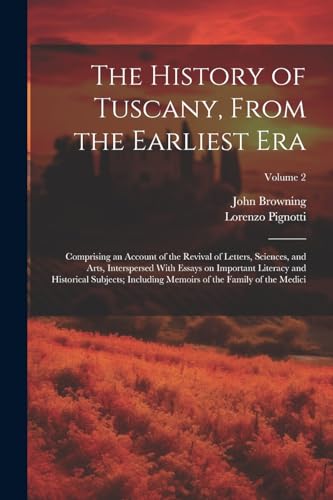 The History of Tuscany, From the Earliest Era; Comprising an Account of the Revival of Letters, Sciences, and Arts, Interspersed With Essays on Important Literacy and Historical Subjects; Including Memoirs of the Family of the Medici; Volume 2