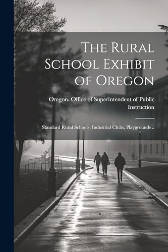 The Rural School Exhibit of Oregon; Standard Rural Schools, Industrial Clubs, Playgrounds ..