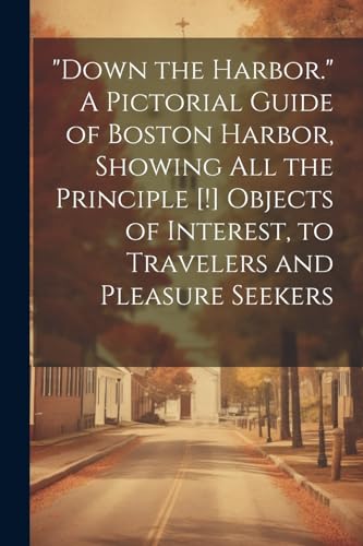 'Down the Harbor.' A Pictorial Guide of Boston Harbor, Showing All the Principle [!] Objects of Interest, to Travelers and Pleasure Seekers