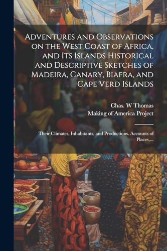 Adventures and Observations on the West Coast of Africa, and Its Islands [electronic Resource] Historical and Descriptive Sketches of Madeira, Canary, Biafra, and Cape Verd Islands; Their Climates, Inhabitants, and Productions. Accounts of Places,...
