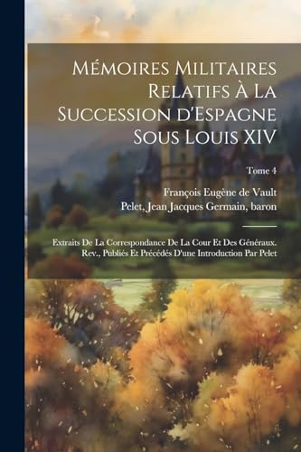 Mémoires militaires relatifs à la succession d'Espagne sous Louis XIV; extraits de la correspondance de la cour et des généraux. Rev., publiés et précédés d'une introduction par Pelet; Tome 4