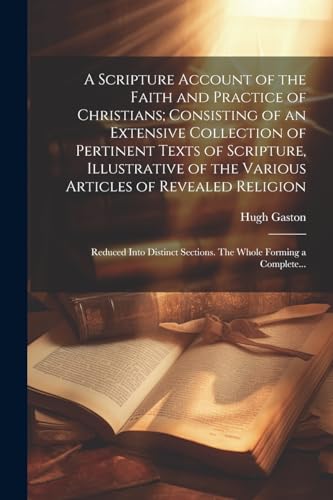 A Scripture Account of the Faith and Practice of Christians; Consisting of an Extensive Collection of Pertinent Texts of Scripture, Illustrative of the Various Articles of Revealed Religion