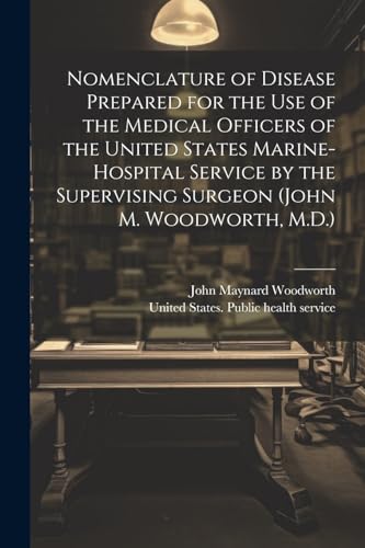 Nomenclature of Disease Prepared for the Use of the Medical Officers of the United States Marine-hospital Service by the Supervising Surgeon (John M. Woodworth, M.D.)