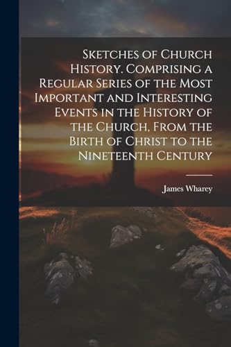 Sketches of Church History. Comprising a Regular Series of the Most Important and Interesting Events in the History of the Church, From the Birth of Christ to the Nineteenth Century