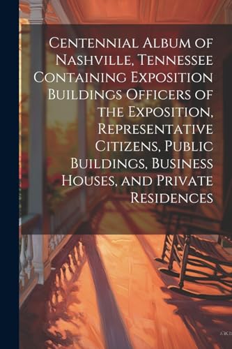 Centennial Album of Nashville, Tennessee Containing Exposition Buildings Officers of the Exposition, Representative Citizens, Public Buildings, Business Houses, and Private Residences