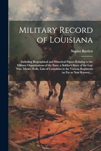 Military Record of Louisiana; Including Biographical and Historical Papers Relating to the Military Organizations of the State; a Soldier's Story of the Late War, Muster Rolls, Lists of Casualities in the Various Regiments (so Far as Now Known),...
