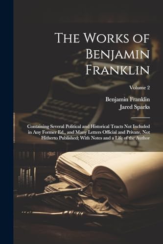 The Works of Benjamin Franklin; Containing Several Political and Historical Tracts Not Included in Any Former Ed., and Many Letters Official and Private, Not Hitherto Published; With Notes and a Life of the Author; Volume 2