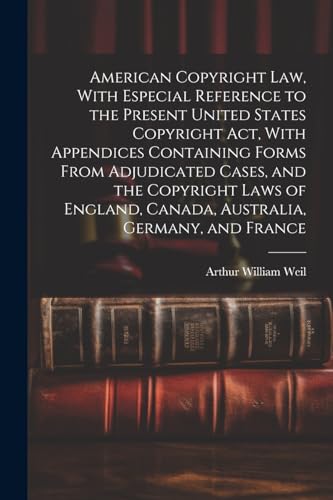 American Copyright Law, With Especial Reference to the Present United States Copyright Act, With Appendices Containing Forms From Adjudicated Cases, and the Copyright Laws of England, Canada, Australia, Germany, and France