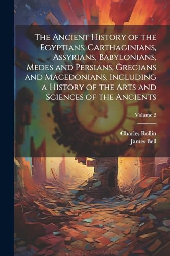 The Ancient History of the Egyptians, Carthaginians, Assyrians, Babylonians, Medes and Persians, Grecians and Macedonians. Including a History of the Arts and Sciences of the Ancients; Volume 2