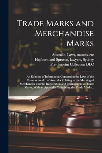 Trade Marks and Merchandise Marks; an Epitome of Information Concerning the Laws of the Commonwealth of Australia Relating to the Marking of Merchandise and the Registration and Infringement of Trade Marks, With an Appendix Containing the Trade Marks...