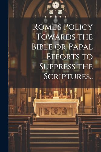 Rome's Policy Towards the Bible or Papal Efforts to Suppress the Scriptures..