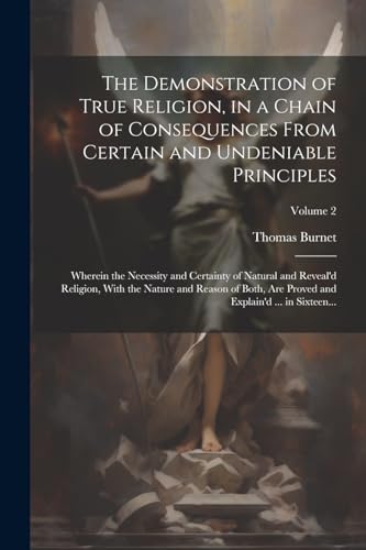 The Demonstration of True Religion, in a Chain of Consequences From Certain and Undeniable Principles