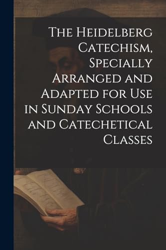 The Heidelberg Catechism, Specially Arranged and Adapted for Use in Sunday Schools and Catechetical Classes