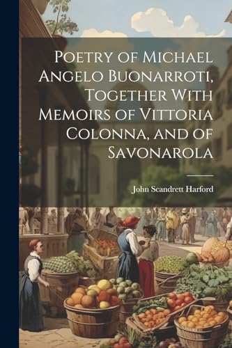 Poetry of Michael Angelo Buonarroti, Together With Memoirs of Vittoria Colonna, and of Savonarola