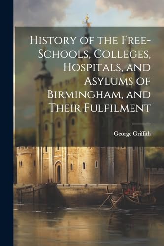 History of the Free-Schools, Colleges, Hospitals, and Asylums of Birmingham, and Their Fulfilment
