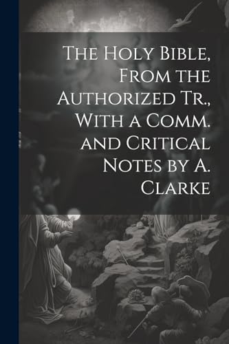 The Holy Bible, From the Authorized Tr., With a Comm. and Critical Notes by A. Clarke