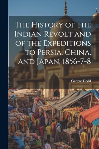 The History of the Indian Revolt and of the Expeditions to Persia, China, and Japan, 1856-7-8