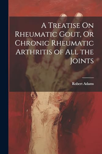 A Treatise On Rheumatic Gout, Or Chronic Rheumatic Arthritis of All the Joints