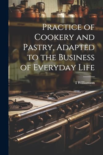 Practice of Cookery and Pastry, Adapted to the Business of Everyday Life