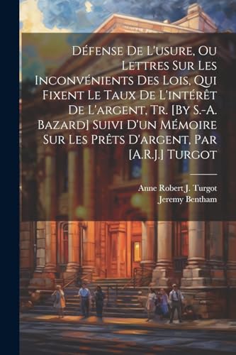 Défense De L'usure, Ou Lettres Sur Les Inconvénients Des Lois, Qui Fixent Le Taux De L'intérêt De L'argent, Tr. [By S.-A. Bazard] Suivi D'un Mémoire Sur Les Prêts D'argent, Par [A.R.J.] Turgot