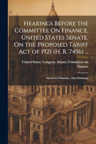 Hearings Before the Committee On Finance, United States Senate, On the Proposed Tariff Act of 1921 (H. R. 7456) ...